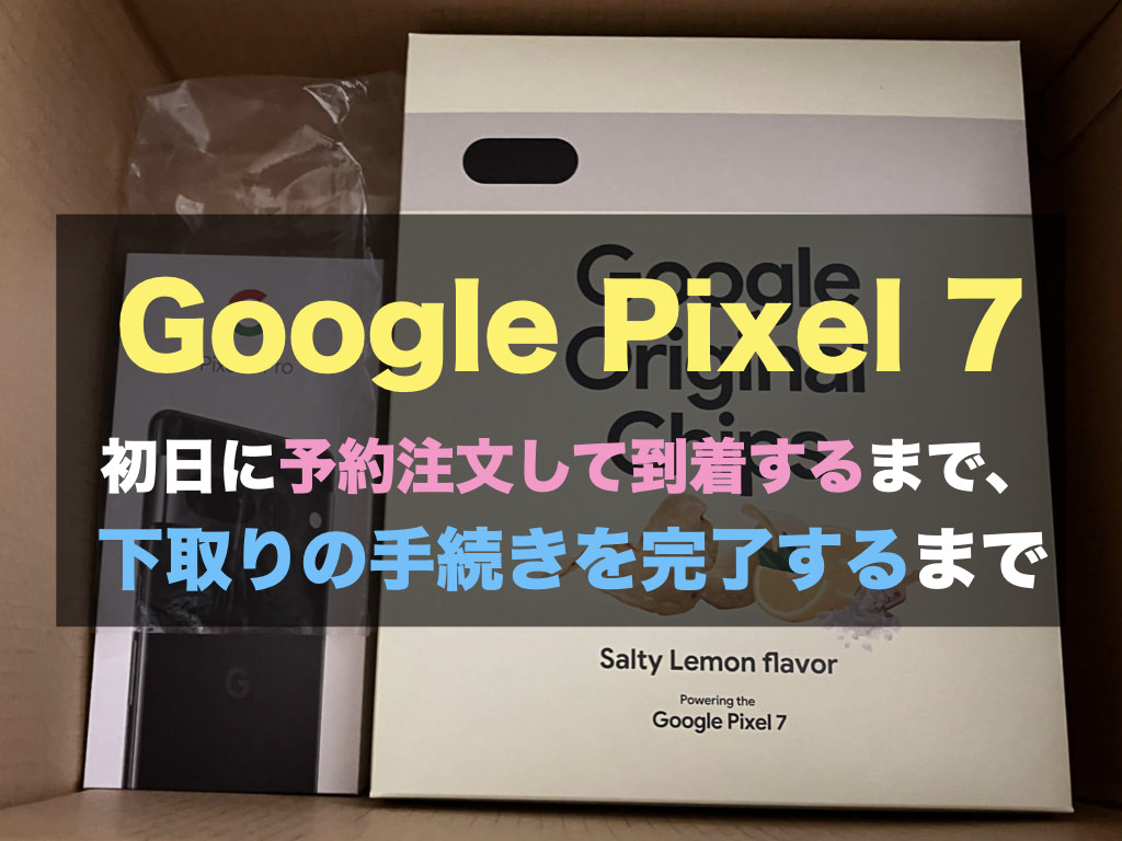 【Google Pixel 7】初日に予約注文して到着するまで、下取りの手続きを完了するまで #TeamPixel