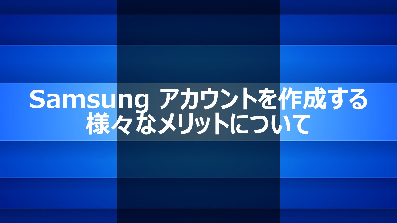 Samsung アカウントを作成する様々なメリットについて